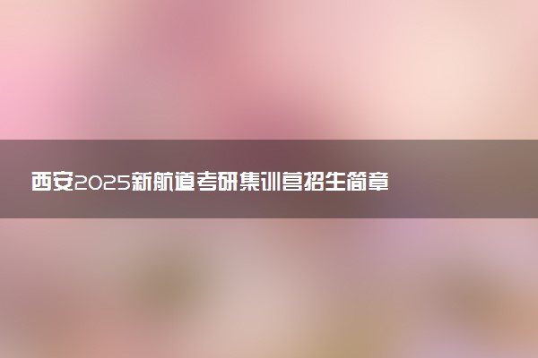 西安2025新航道考研集训营招生简章