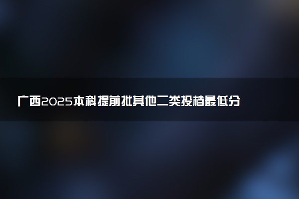 广西2025本科提前批其他二类投档最低分数线是多少