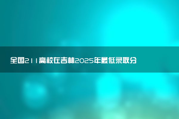 全国211高校在吉林2025年最低录取分汇总