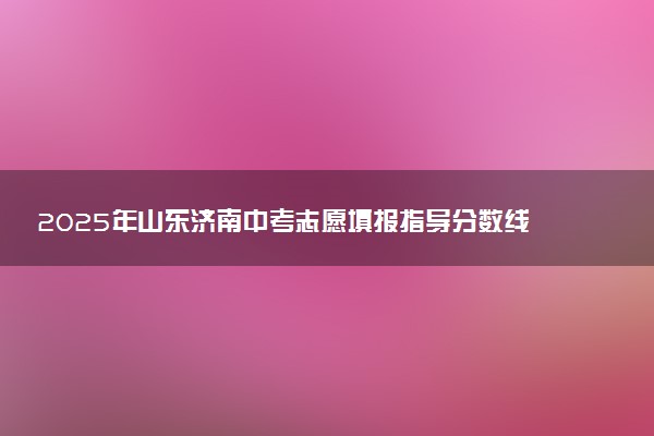2025年山东济南中考志愿填报指导分数线公布
