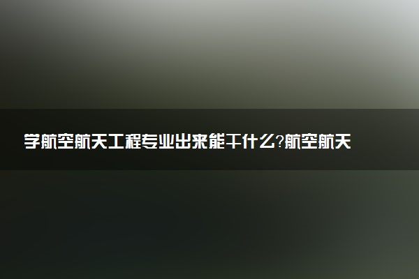 学航空航天工程专业出来能干什么？航空航天工程专业就业方向及就业前景 最好大学推荐