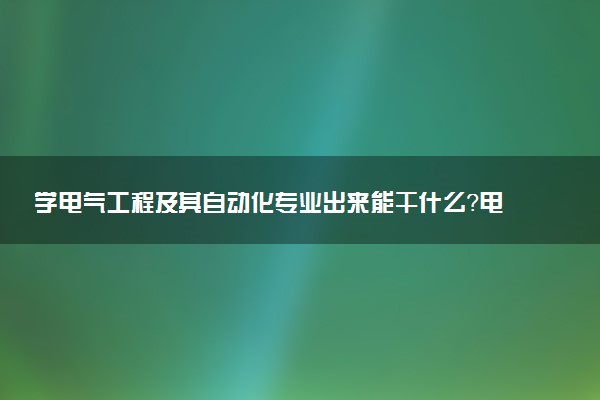 学电气工程及其自动化专业出来能干什么？电气工程及其自动化专业就业方向及就业前景 最好大学推荐