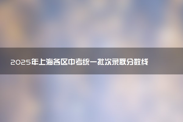2025年上海各区中考统一批次录取分数线公布