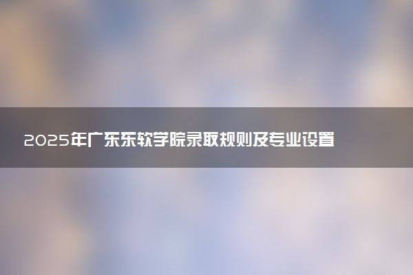 2025年广东东软学院录取规则及专业设置 录取结果一般几天出来