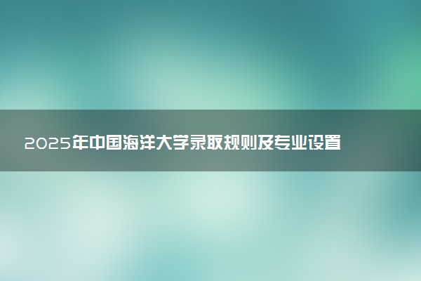 2025年中国海洋大学录取规则及专业设置 录取结果一般几天出来