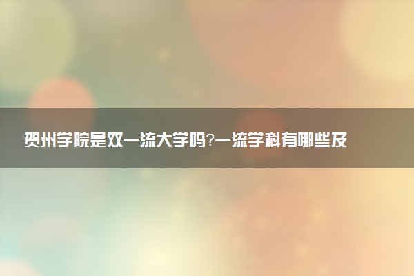贺州学院是双一流大学吗？一流学科有哪些及历年分数线位次