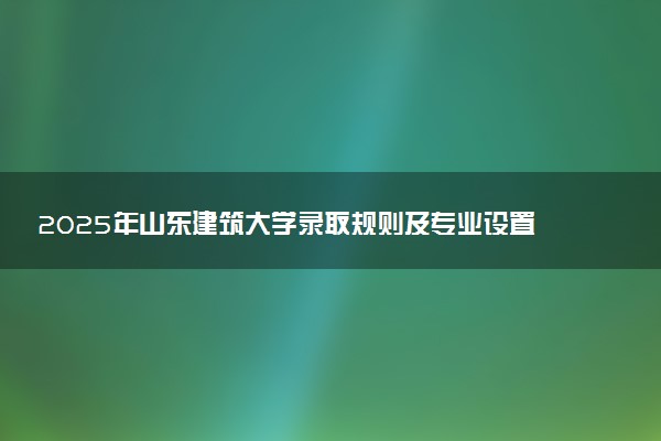 2025年山东建筑大学录取规则及专业设置 录取结果一般几天出来