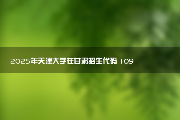 2025年天津大学在甘肃招生代码：1096 专业代码及报考指南
