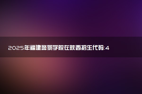 2025年福建警察学院在陕西招生代码：4617 专业代码及报考指南