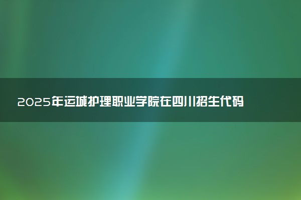 2025年运城护理职业学院在四川招生代码：1477 专业代码及报考指南