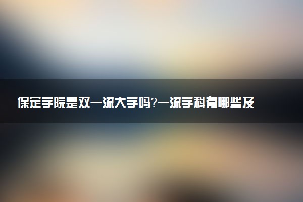 保定学院是双一流大学吗？一流学科有哪些及历年分数线位次