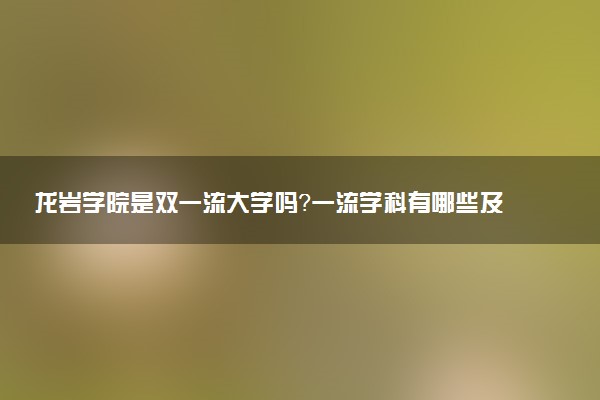 龙岩学院是双一流大学吗？一流学科有哪些及历年分数线位次