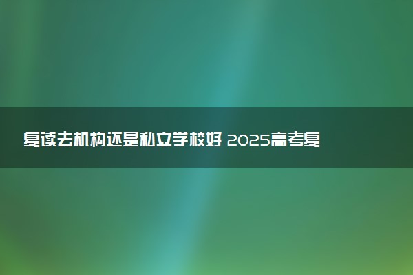 复读去机构还是私立学校好 2025高考复读如何选择