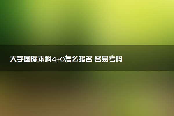 大学国际本科4+0怎么报名 容易考吗