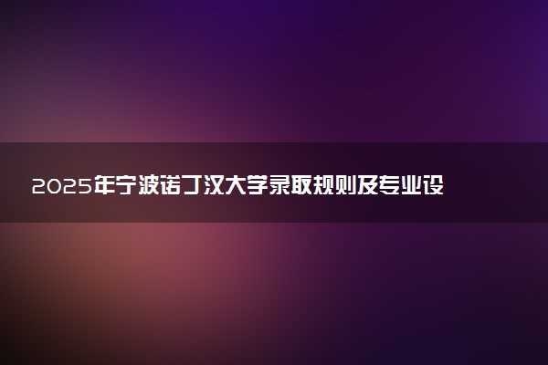 2025年宁波诺丁汉大学录取规则及专业设置 录取结果一般几天出来