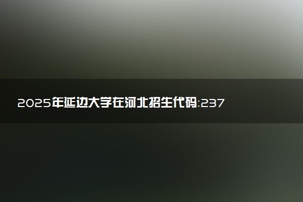 2025年延边大学在河北招生代码：2372 专业代码及报考指南