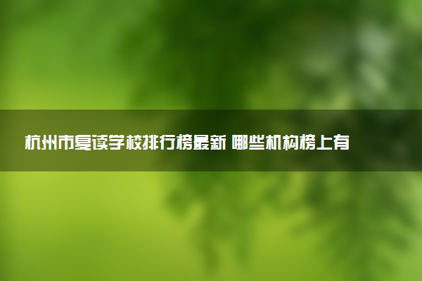 杭州市复读学校排行榜最新 哪些机构榜上有名