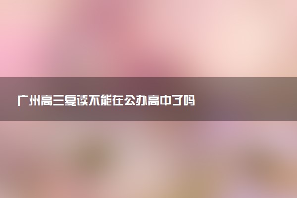 广州高三复读不能在公办高中了吗