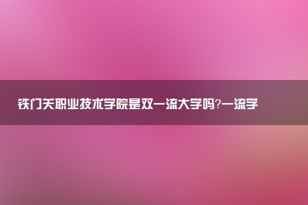 铁门关职业技术学院是双一流大学吗？一流学科有哪些及历年分数线位次