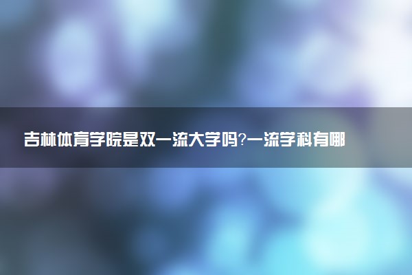 吉林体育学院是双一流大学吗？一流学科有哪些及历年分数线位次