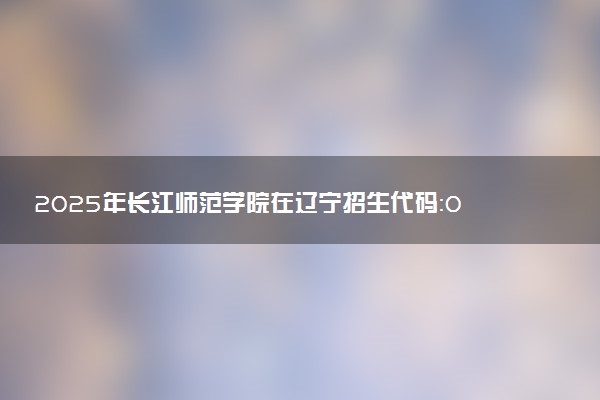2025年长江师范学院在辽宁招生代码：0647 专业代码及报考指南