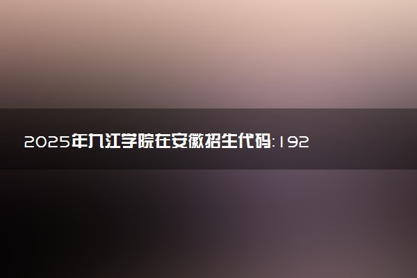 2025年九江学院在安徽招生代码：1925 专业代码及报考指南