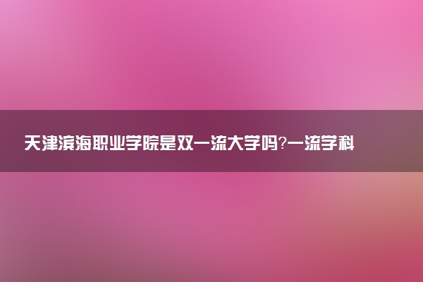 天津滨海职业学院是双一流大学吗？一流学科有哪些及历年分数线位次
