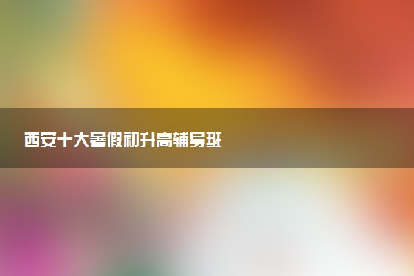 西安十大暑假初升高辅导班