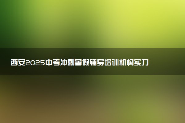 西安2025中考冲刺暑假辅导培训机构实力排名