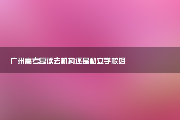 广州高考复读去机构还是私立学校好