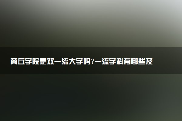 商丘学院是双一流大学吗？一流学科有哪些及历年分数线位次