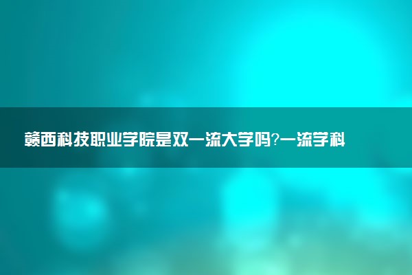 赣西科技职业学院是双一流大学吗？一流学科有哪些及历年分数线位次