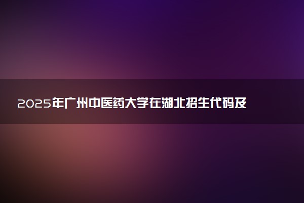 2025年广州中医药大学在湖北招生代码及专业代码 广州中医药大学湖北代码是多少？怎么查询？