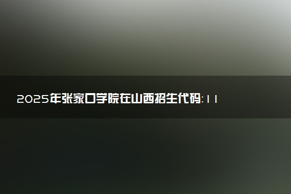 2025年张家口学院在山西招生代码：1198 专业代码及报考指南