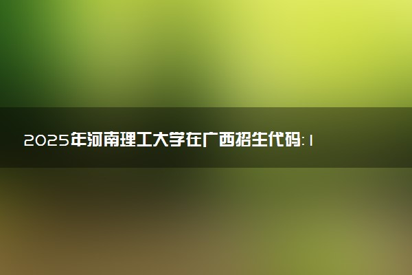 2025年河南理工大学在广西招生代码：10460 专业代码及报考指南