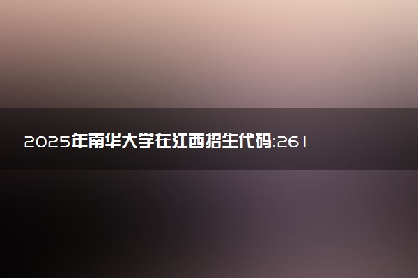2025年南华大学在江西招生代码：2611 专业代码及报考指南