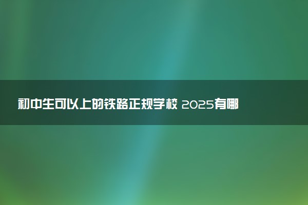 初中生可以上的铁路正规学校 2025有哪些推荐