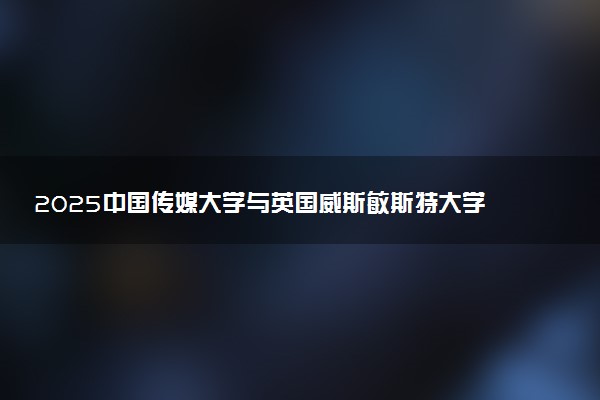 2025中国传媒大学与英国威斯敏斯特大学硕士招生新动向