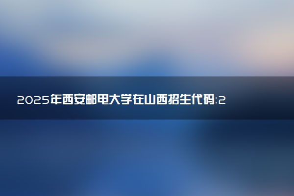 2025年西安邮电大学在山西招生代码：2814 专业代码及报考指南