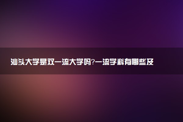 汕头大学是双一流大学吗？一流学科有哪些及历年分数线位次
