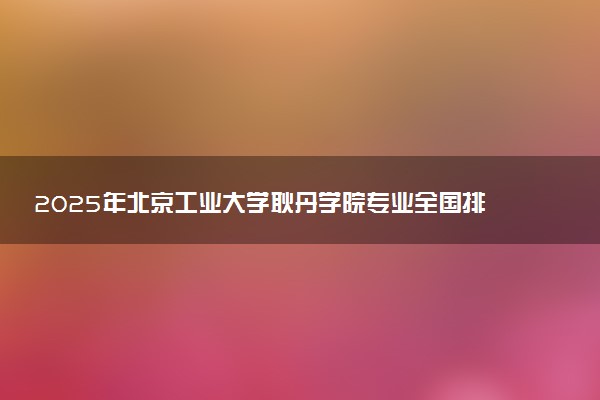 2025年北京工业大学耿丹学院专业全国排名及王牌专业有哪些