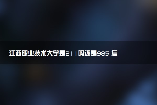 江西职业技术大学是211吗还是985 怎么样值得读吗及学长学姐评价