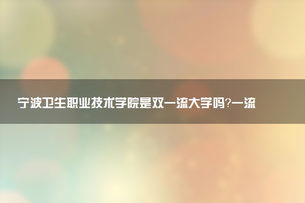 宁波卫生职业技术学院是双一流大学吗？一流学科有哪些及历年分数线位次