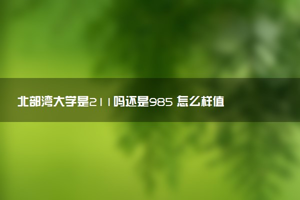 北部湾大学是211吗还是985 怎么样值得读吗及学长学姐评价