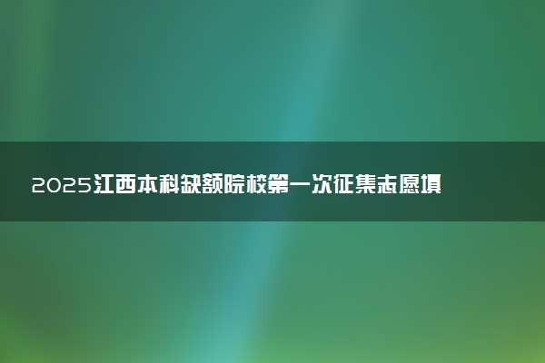 2025江西本科缺额院校第一次征集志愿填报截止时间 几点结束填报