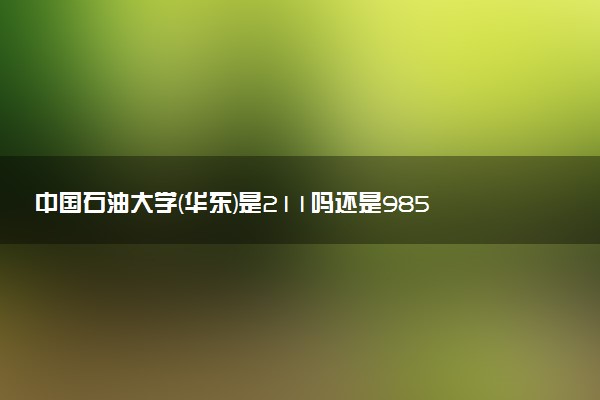 中国石油大学(华东)是211吗还是985 怎么样值得读吗及学长学姐评价
