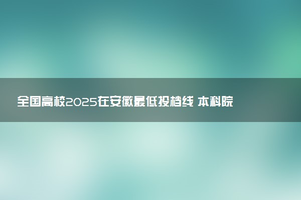 全国高校2025在安徽最低投档线 本科院校录取分数线是多少