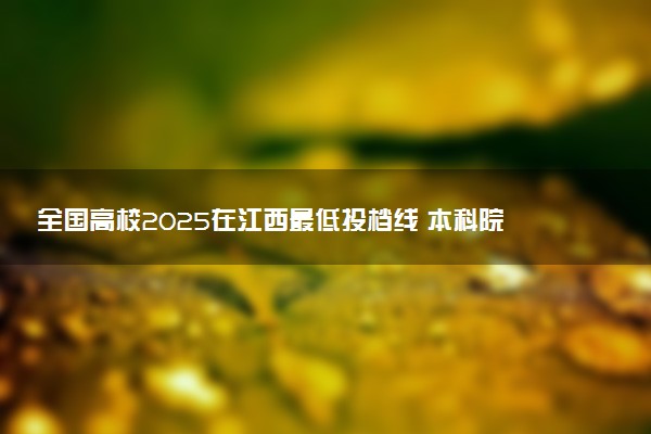 全国高校2025在江西最低投档线 本科院校录取分数线是多少