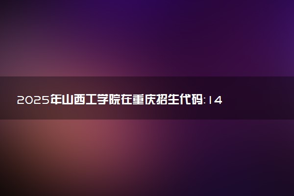 2025年山西工学院在重庆招生代码：1423 专业代码及报考指南