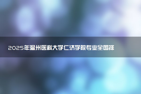 2025年温州医科大学仁济学院专业全国排名及王牌专业有哪些